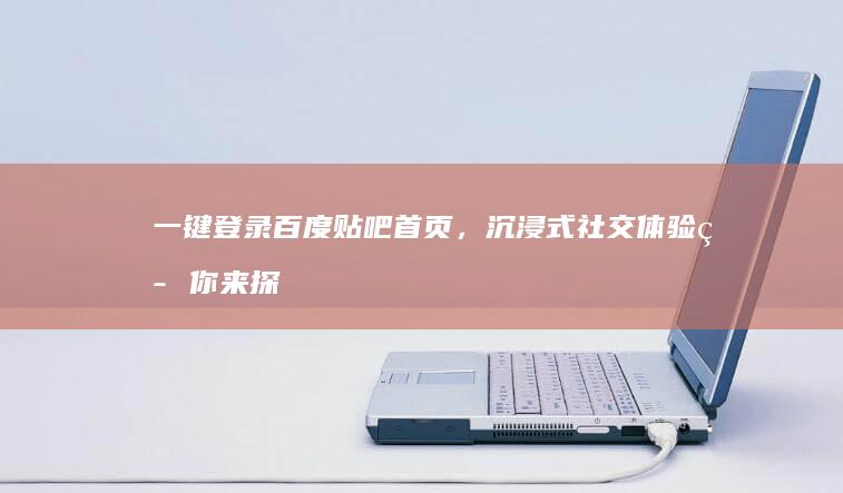 一键登录百度贴吧首页，沉浸式社交体验等你来探索